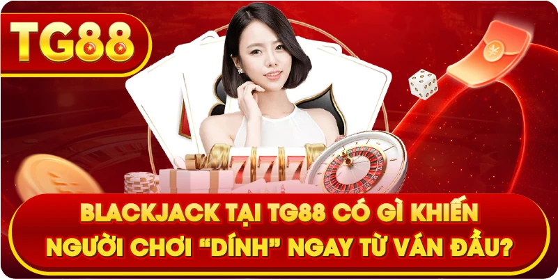 Blackjack tại TG88 có gì khiến người chơi “dính” ngay từ ván đầu?