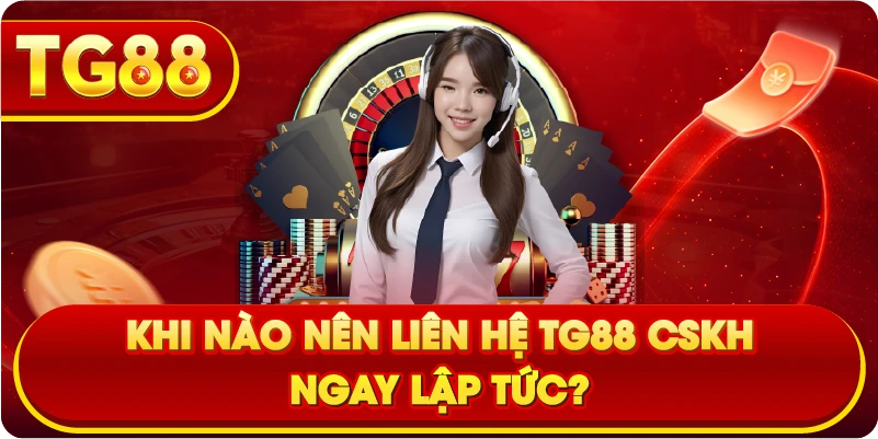 Khi Nào Nên Liên Hệ TG88 CSKH Ngay Lập Tức?