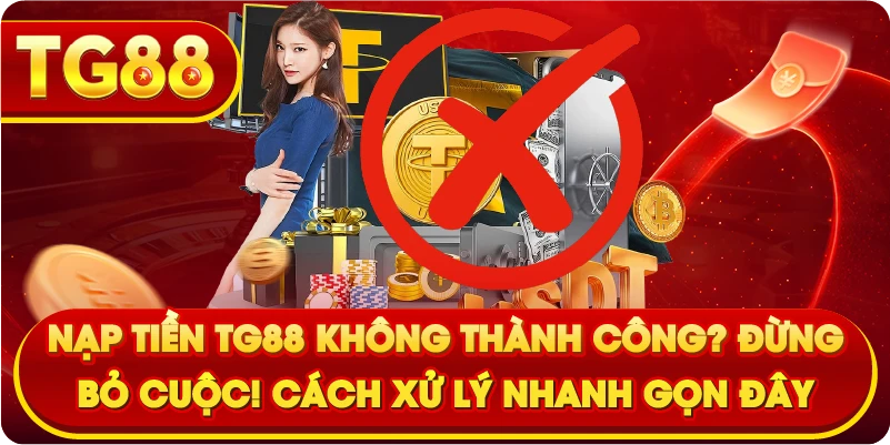 Nạp tiền TG88 không thành công? Đừng bỏ cuộc! Cách xử lý nhanh gọn đây