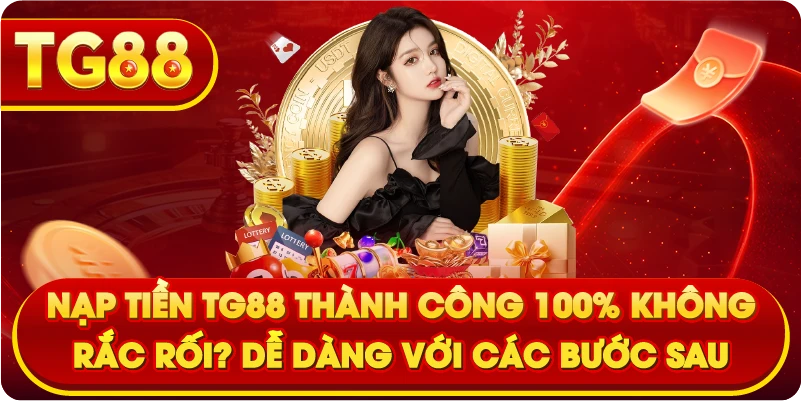 Nạp Tiền TG88 Thành Công 100% Không Rắc Rối? Dễ Dàng Với Các Bước Sau