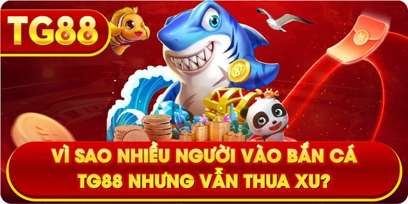 Vì sao nhiều người Vào Bắn Cá TG88 nhưng vẫn thua xu?